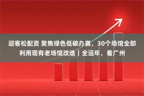 迎客松配资 聚焦绿色低碳办赛，30个场馆全部利用现有老场馆改造｜全运年，看广州