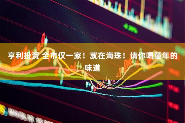 亨利投资 全市仅一家！就在海珠！请你喝童年的味道