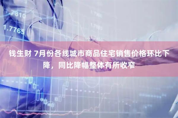 钱生财 7月份各线城市商品住宅销售价格环比下降，同比降幅整体有所收窄