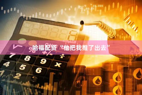 哈福配资 “他把我推了出去”