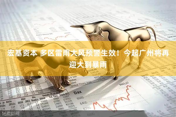 宏基资本 多区雷雨大风预警生效！今起广州将再迎大到暴雨
