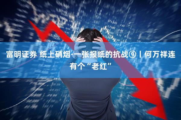 富明证券 纸上硝烟·一张报纸的抗战⑨丨何万祥连有个“老红”