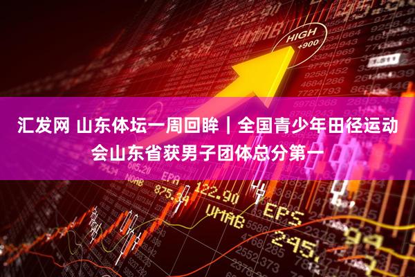 汇发网 山东体坛一周回眸｜全国青少年田径运动会山东省获男子团体总分第一