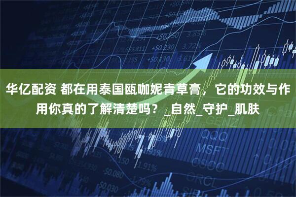 华亿配资 都在用泰国瓯咖妮青草膏，它的功效与作用你真的了解清楚吗？_自然_守护_肌肤