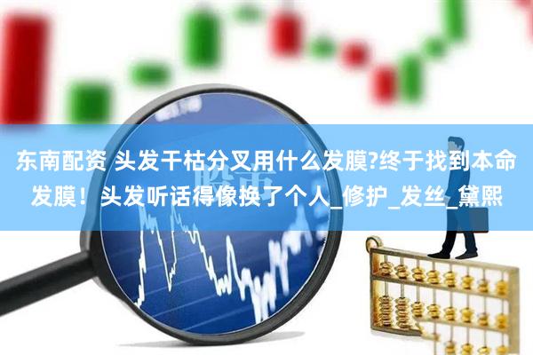 东南配资 头发干枯分叉用什么发膜?终于找到本命发膜！头发听话得像换了个人_修护_发丝_黛熙