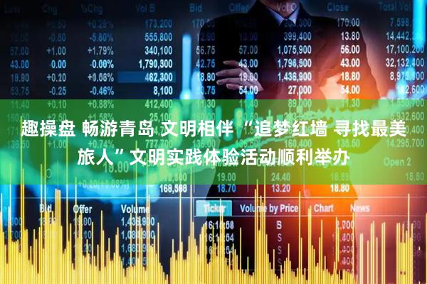 趣操盘 畅游青岛 文明相伴 “追梦红墙 寻找最美旅人”文明实践体验活动顺利举办