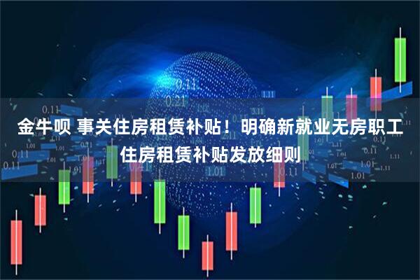 金牛呗 事关住房租赁补贴！明确新就业无房职工住房租赁补贴发放细则