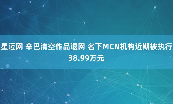 星迈网 辛巴清空作品退网 名下MCN机构近期被执行38.99万元