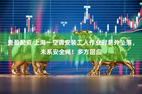 贵盈配资 上海一空调安装工人作业时意外坠落，未系安全绳！多方回应