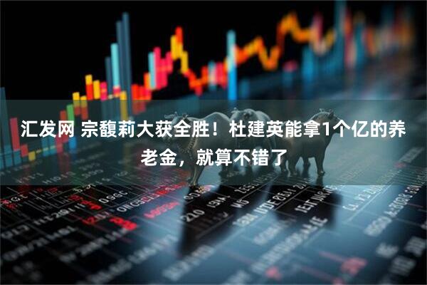 汇发网 宗馥莉大获全胜！杜建英能拿1个亿的养老金，就算不错了
