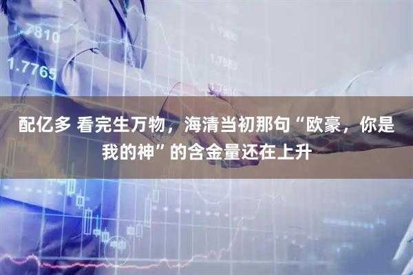 配亿多 看完生万物，海清当初那句“欧豪，你是我的神”的含金量还在上升