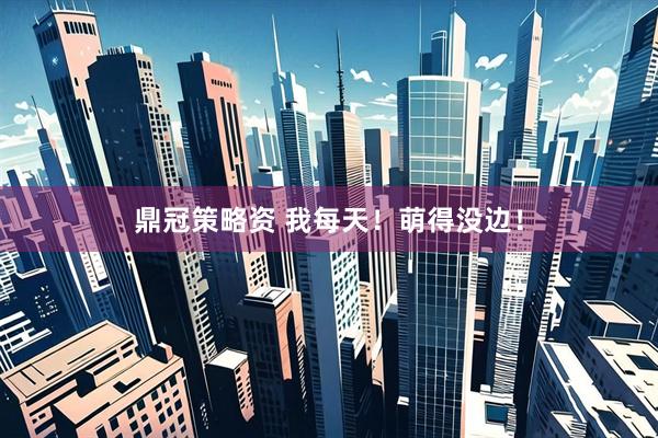 鼎冠策略资 我每天！萌得没边！