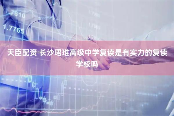 天臣配资 长沙珺琟高级中学复读是有实力的复读学校吗
