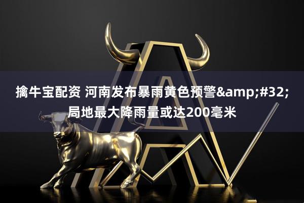 擒牛宝配资 河南发布暴雨黄色预警&#32;局地最大降雨量或达200毫米