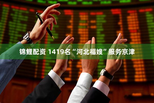 锦鲤配资 1419名“河北福嫂”服务京津