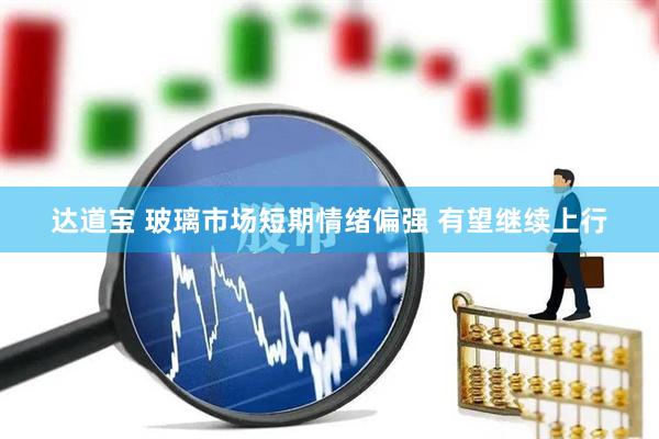 达道宝 玻璃市场短期情绪偏强 有望继续上行