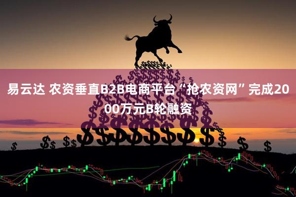 易云达 农资垂直B2B电商平台“抢农资网”完成2000万元B轮融资