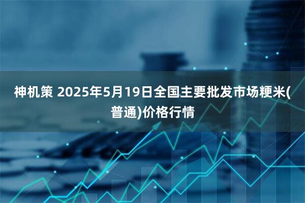 神机策 2025年5月19日全国主要批发市场粳米(普通)价格行情