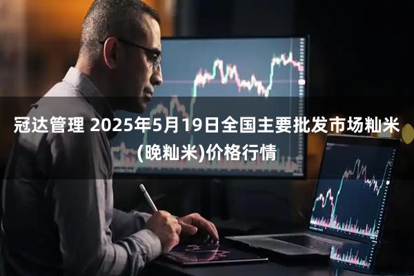 冠达管理 2025年5月19日全国主要批发市场籼米(晚籼米)价格行情