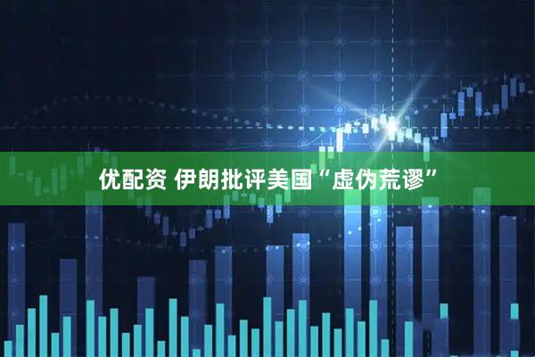 优配资 伊朗批评美国“虚伪荒谬”