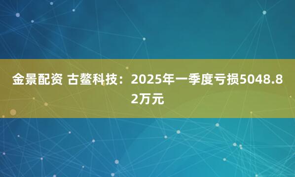 金景配资 古鳌科技：2025年一季度亏损5048.82万元