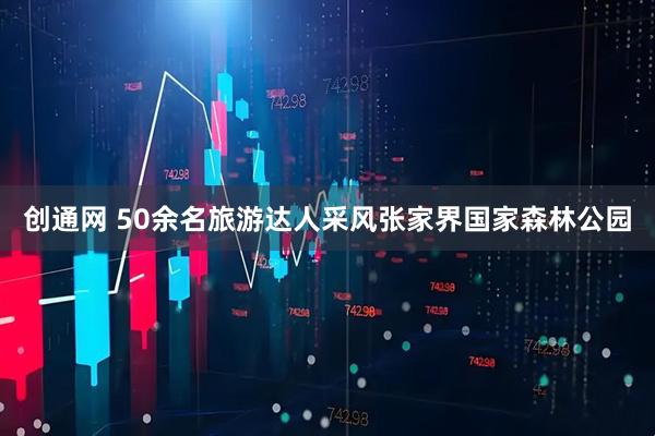 创通网 50余名旅游达人采风张家界国家森林公园