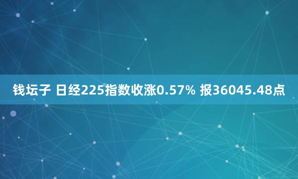 钱坛子 日经225指数收涨0.57% 报36045.48点
