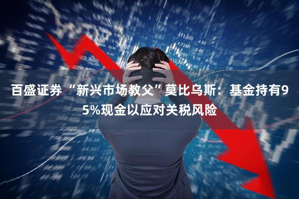 百盛证券 “新兴市场教父”莫比乌斯：基金持有95%现金以应对关税风险
