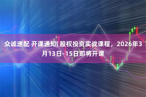 众诚速配 开课通知| 股权投资实战课程，2026年3月13日-15日即将开课