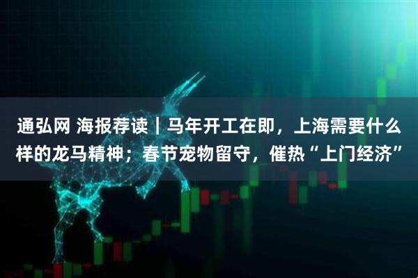 通弘网 海报荐读｜马年开工在即，上海需要什么样的龙马精神；春节宠物留守，催热“上门经济”