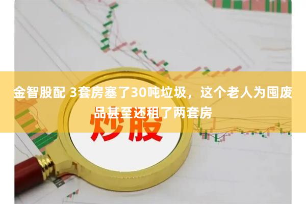 金智股配 3套房塞了30吨垃圾,这个老人为囤废品甚至还租了两套房