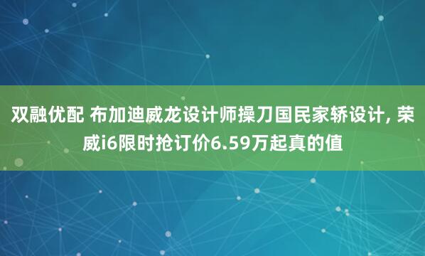 双融优配 布加迪威龙设计师操刀国民家轿设计, 荣威i6限时抢订价6.59万起真的值