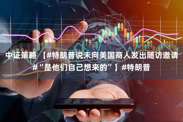 中证策略 【#特朗普说未向美国商人发出随访邀请#“是他们自己想来的”】#特朗普