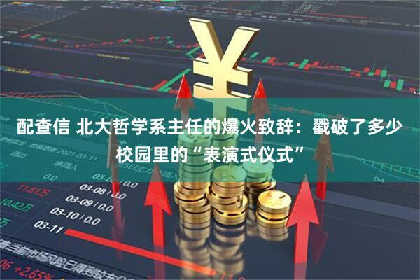 配查信 北大哲学系主任的爆火致辞:戳破了多少校园里的“表演式仪式”