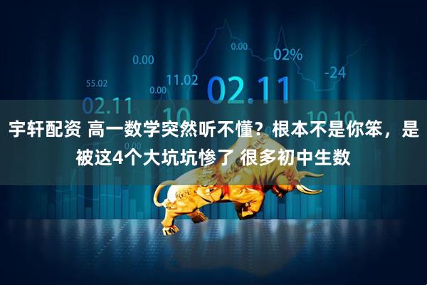 宇轩配资 高一数学突然听不懂？根本不是你笨，是被这4个大坑坑惨了 很多初中生数